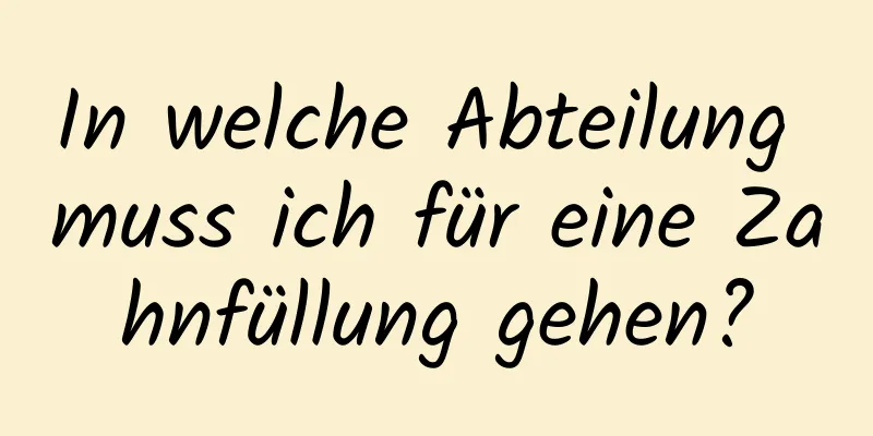 In welche Abteilung muss ich für eine Zahnfüllung gehen?