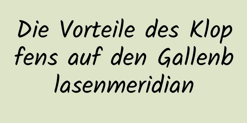 Die Vorteile des Klopfens auf den Gallenblasenmeridian