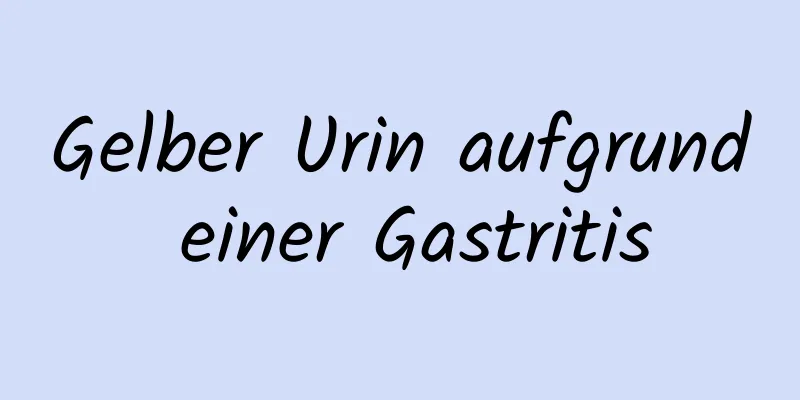 Gelber Urin aufgrund einer Gastritis