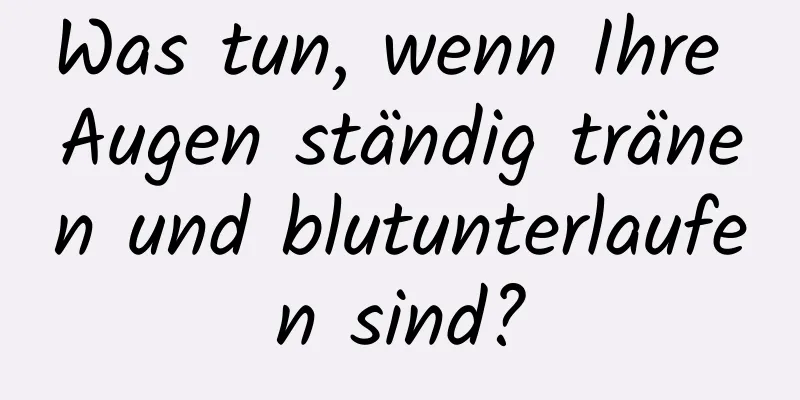 Was tun, wenn Ihre Augen ständig tränen und blutunterlaufen sind?