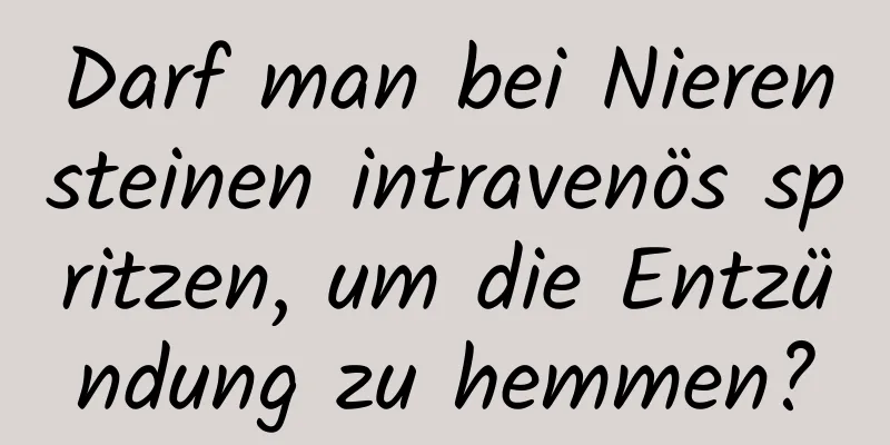 Darf man bei Nierensteinen intravenös spritzen, um die Entzündung zu hemmen?