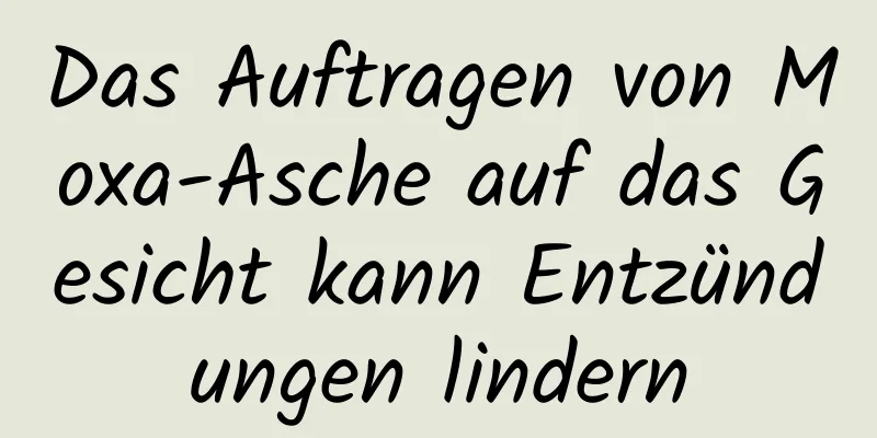 Das Auftragen von Moxa-Asche auf das Gesicht kann Entzündungen lindern
