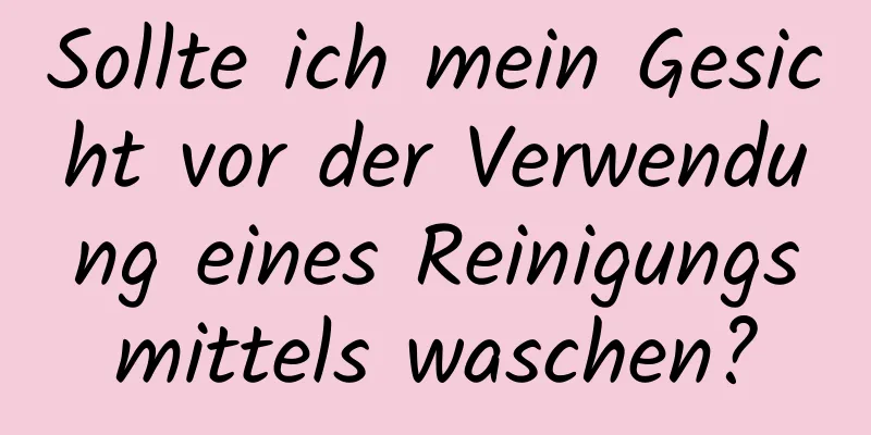 Sollte ich mein Gesicht vor der Verwendung eines Reinigungsmittels waschen?