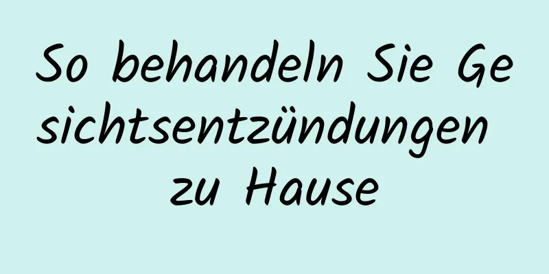 So behandeln Sie Gesichtsentzündungen zu Hause