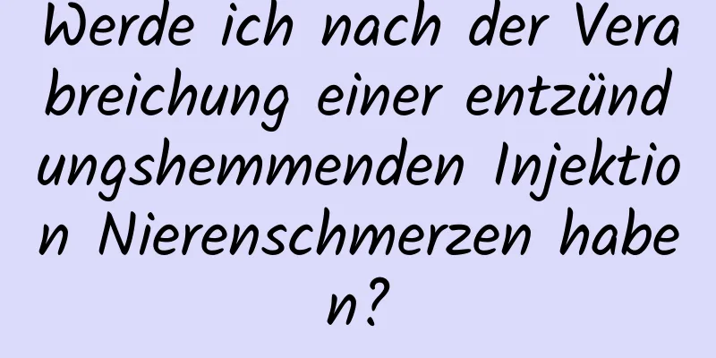 Werde ich nach der Verabreichung einer entzündungshemmenden Injektion Nierenschmerzen haben?