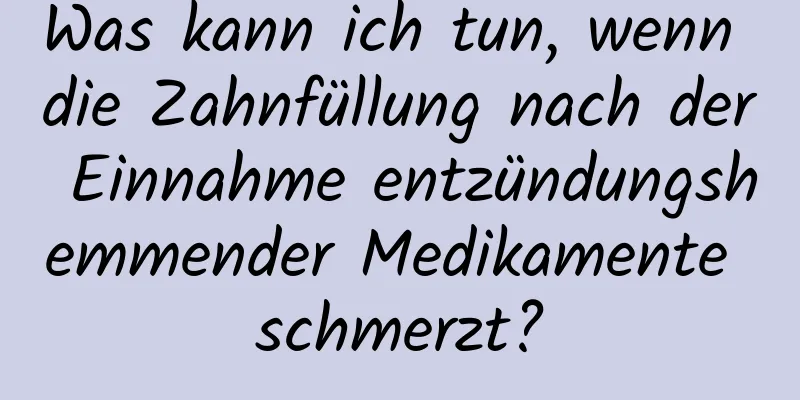 Was kann ich tun, wenn die Zahnfüllung nach der Einnahme entzündungshemmender Medikamente schmerzt?