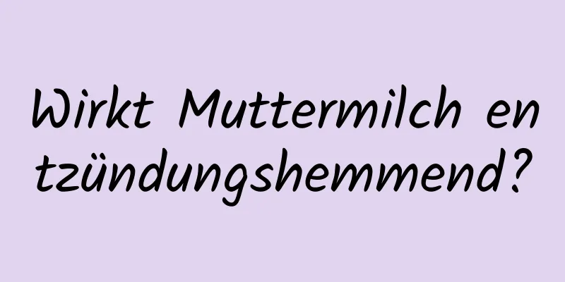 Wirkt Muttermilch entzündungshemmend?