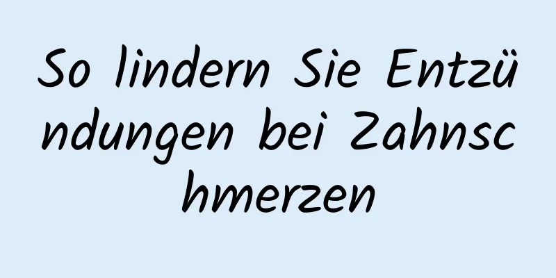 So lindern Sie Entzündungen bei Zahnschmerzen