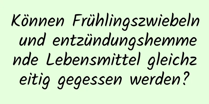 Können Frühlingszwiebeln und entzündungshemmende Lebensmittel gleichzeitig gegessen werden?