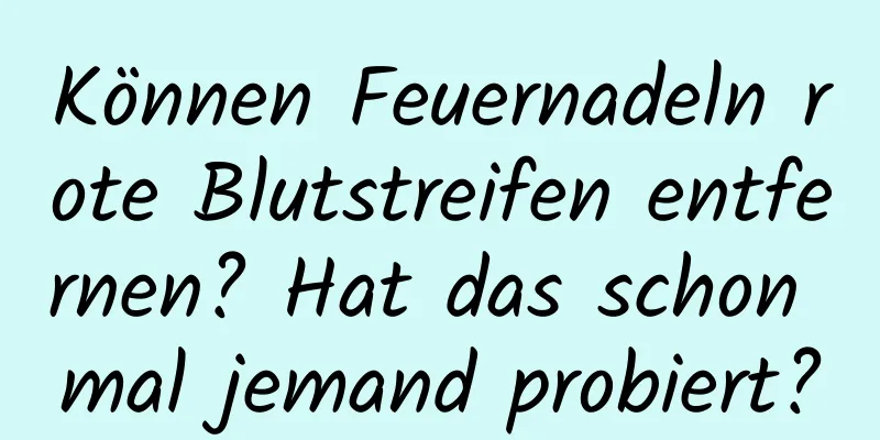 Können Feuernadeln rote Blutstreifen entfernen? Hat das schon mal jemand probiert?