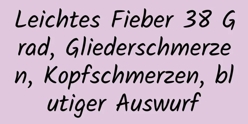 Leichtes Fieber 38 Grad, Gliederschmerzen, Kopfschmerzen, blutiger Auswurf