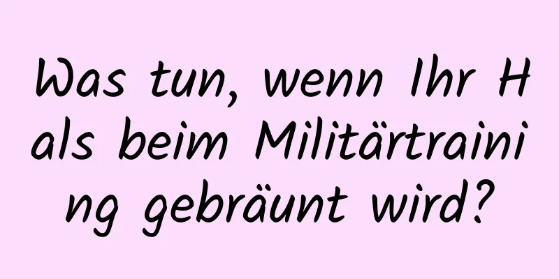 Was tun, wenn Ihr Hals beim Militärtraining gebräunt wird?