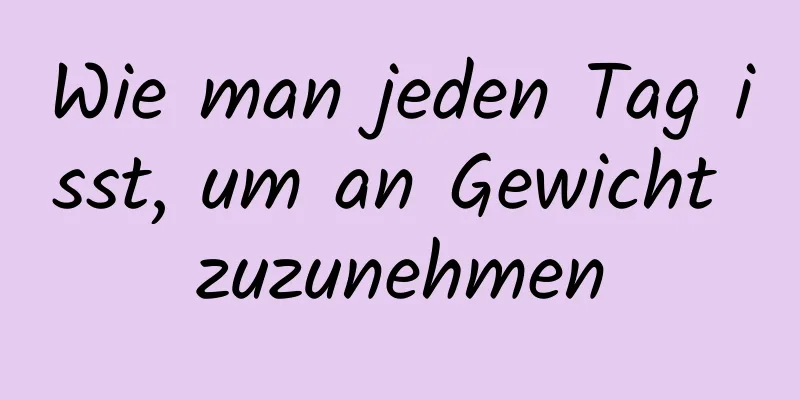 Wie man jeden Tag isst, um an Gewicht zuzunehmen