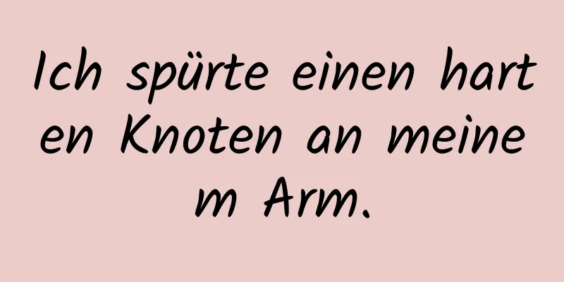 Ich spürte einen harten Knoten an meinem Arm.