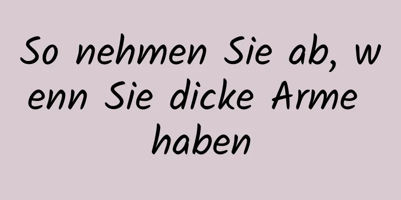 So nehmen Sie ab, wenn Sie dicke Arme haben