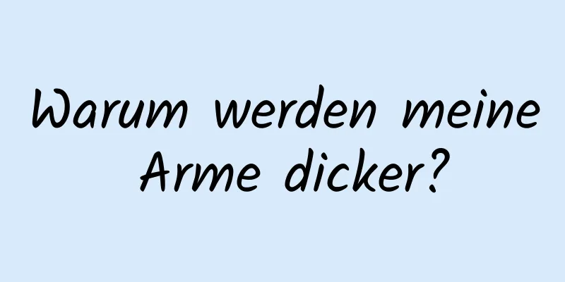 Warum werden meine Arme dicker?