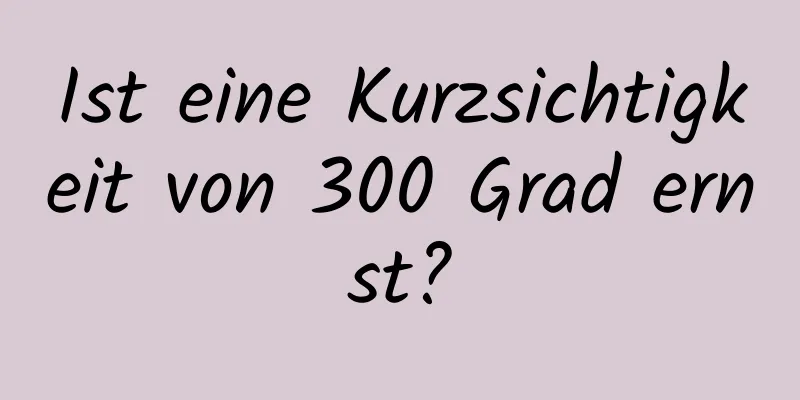 Ist eine Kurzsichtigkeit von 300 Grad ernst?