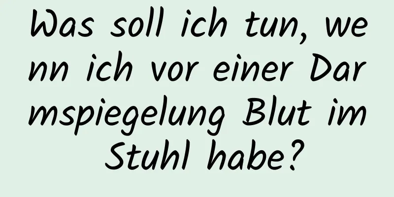 Was soll ich tun, wenn ich vor einer Darmspiegelung Blut im Stuhl habe?