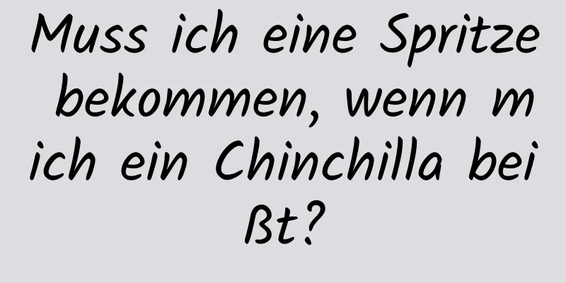 Muss ich eine Spritze bekommen, wenn mich ein Chinchilla beißt?