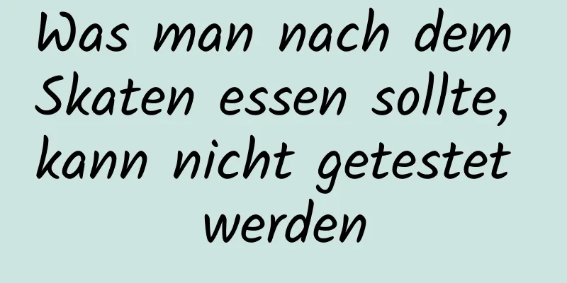 Was man nach dem Skaten essen sollte, kann nicht getestet werden