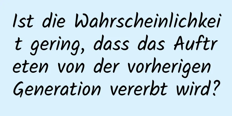 Ist die Wahrscheinlichkeit gering, dass das Auftreten von der vorherigen Generation vererbt wird?