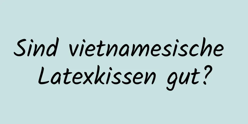 Sind vietnamesische Latexkissen gut?