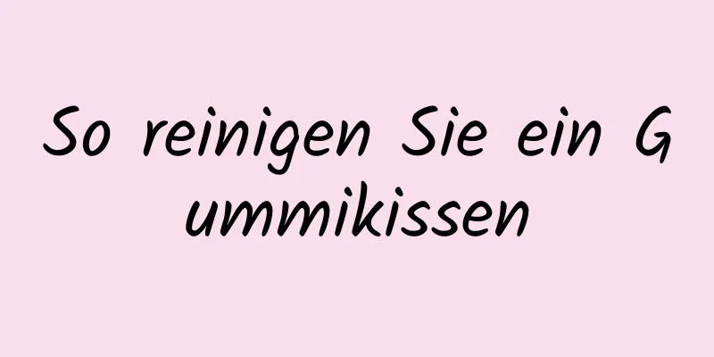 So reinigen Sie ein Gummikissen