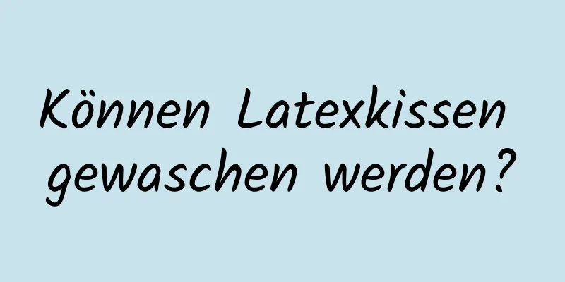 Können Latexkissen gewaschen werden?