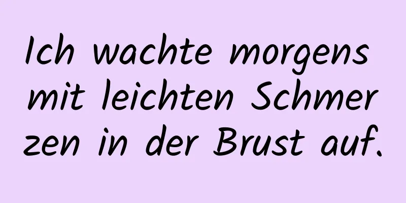 Ich wachte morgens mit leichten Schmerzen in der Brust auf.