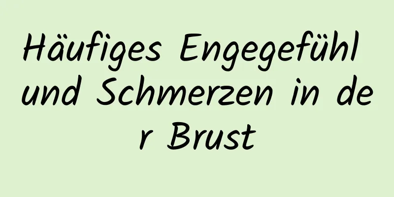 Häufiges Engegefühl und Schmerzen in der Brust