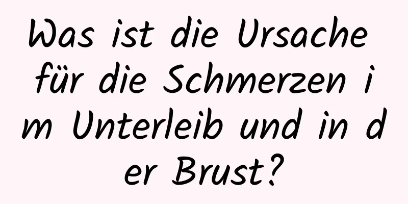 Was ist die Ursache für die Schmerzen im Unterleib und in der Brust?