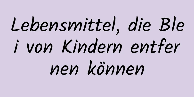 Lebensmittel, die Blei von Kindern entfernen können
