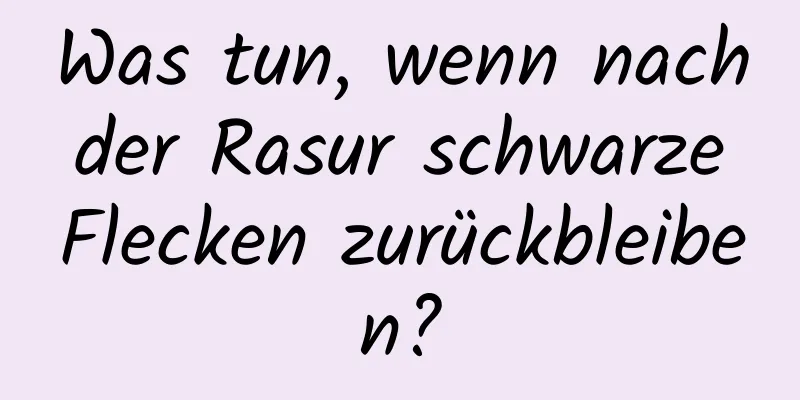 Was tun, wenn nach der Rasur schwarze Flecken zurückbleiben?