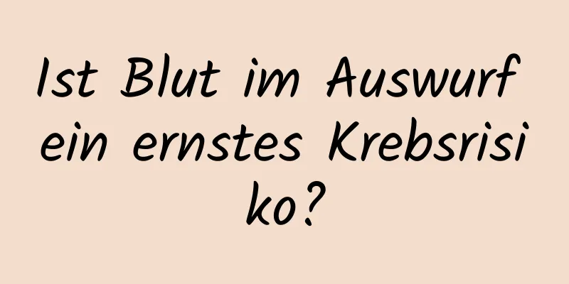 Ist Blut im Auswurf ein ernstes Krebsrisiko?