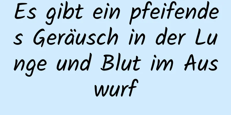 Es gibt ein pfeifendes Geräusch in der Lunge und Blut im Auswurf
