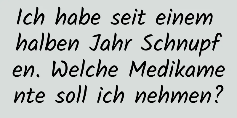 Ich habe seit einem halben Jahr Schnupfen. Welche Medikamente soll ich nehmen?