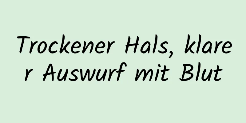 Trockener Hals, klarer Auswurf mit Blut