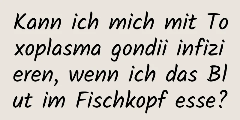 Kann ich mich mit Toxoplasma gondii infizieren, wenn ich das Blut im Fischkopf esse?