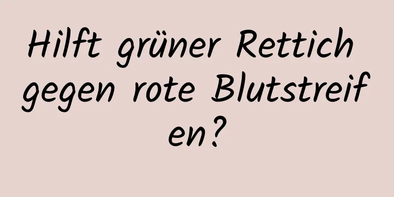 Hilft grüner Rettich gegen rote Blutstreifen?