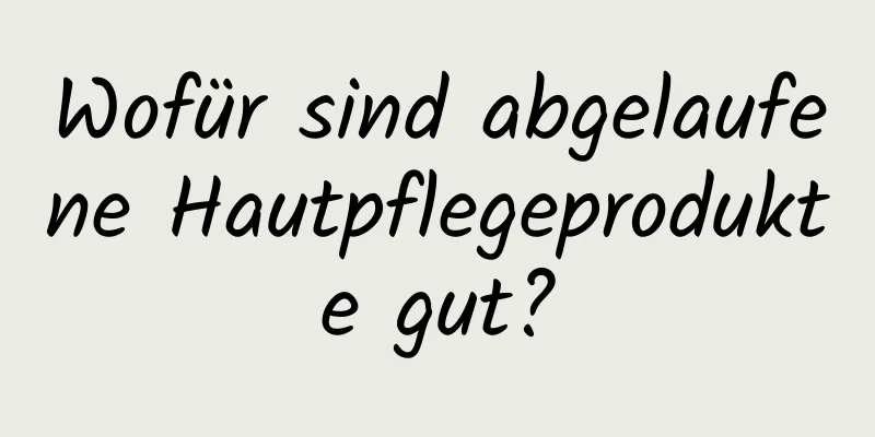 Wofür sind abgelaufene Hautpflegeprodukte gut?