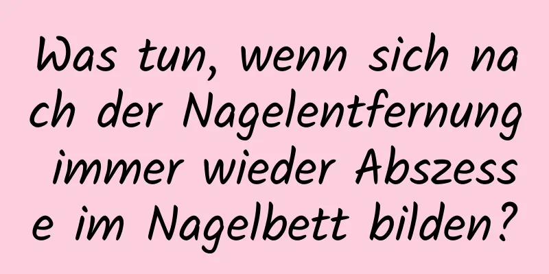Was tun, wenn sich nach der Nagelentfernung immer wieder Abszesse im Nagelbett bilden?