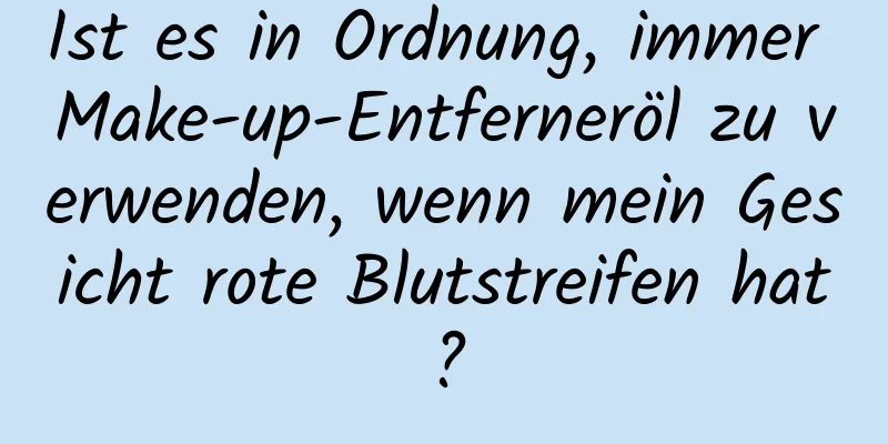 Ist es in Ordnung, immer Make-up-Entferneröl zu verwenden, wenn mein Gesicht rote Blutstreifen hat?