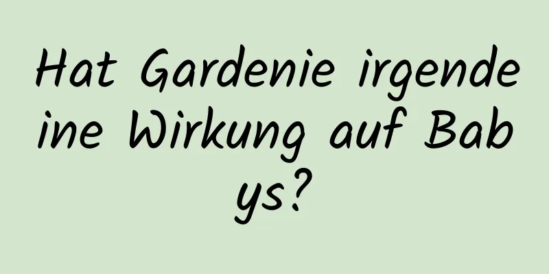 Hat Gardenie irgendeine Wirkung auf Babys?