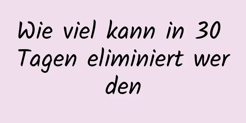 Wie viel kann in 30 Tagen eliminiert werden