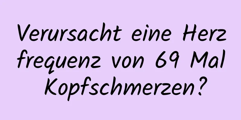 Verursacht eine Herzfrequenz von 69 Mal Kopfschmerzen?