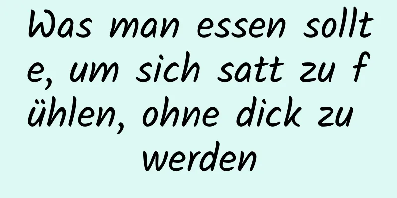 Was man essen sollte, um sich satt zu fühlen, ohne dick zu werden