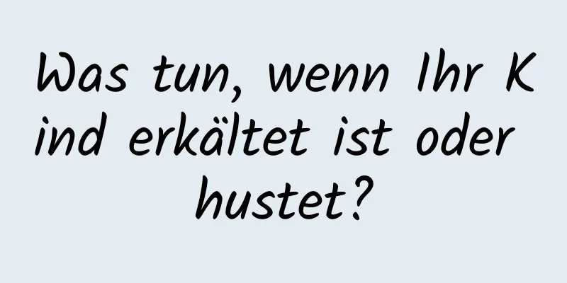 Was tun, wenn Ihr Kind erkältet ist oder hustet?