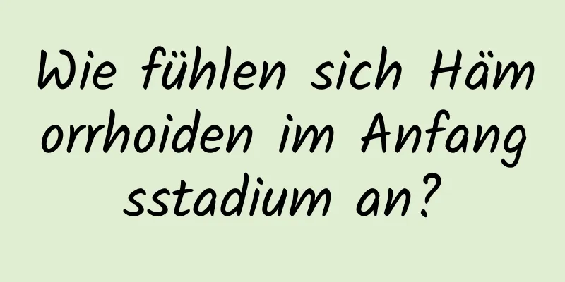 Wie fühlen sich Hämorrhoiden im Anfangsstadium an?