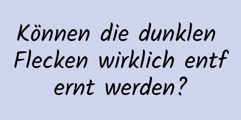 Können die dunklen Flecken wirklich entfernt werden?