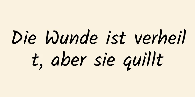 Die Wunde ist verheilt, aber sie quillt
